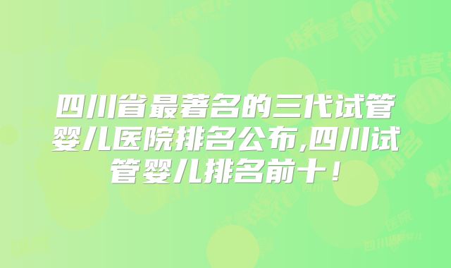 四川省最著名的三代试管婴儿医院排名公布,四川试管婴儿排名前十！