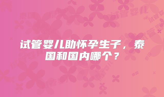试管婴儿助怀孕生子,泰国和国内哪个?