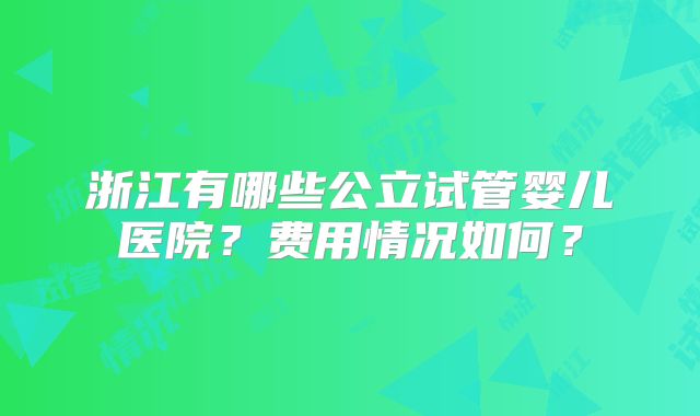 浙江有哪些公立试管婴儿医院？费用情况如何？