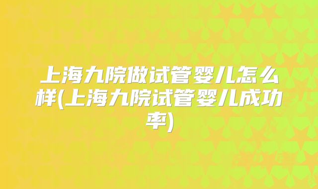 上海九院做试管婴儿怎么样(上海九院试管婴儿成功率)
