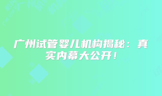 广州试管婴儿机构揭秘:真实内幕大公开!