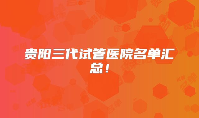 贵阳三代试管医院名单汇总!