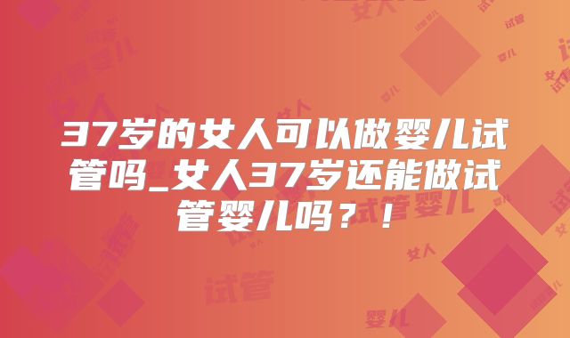 37岁的女人可以做婴儿试管吗_女人37岁还能做试管婴儿吗?!