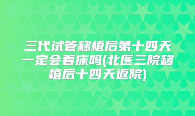 三代试管移植后第十四天一定会着床吗(北医三院移植后十四天返院)