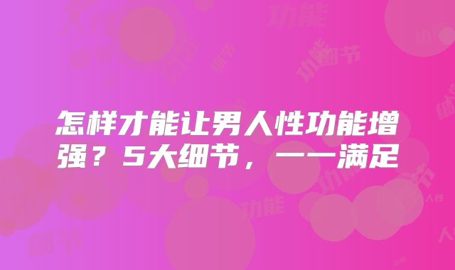 怎样才能让男人性功能增强？5大细节，一一满足