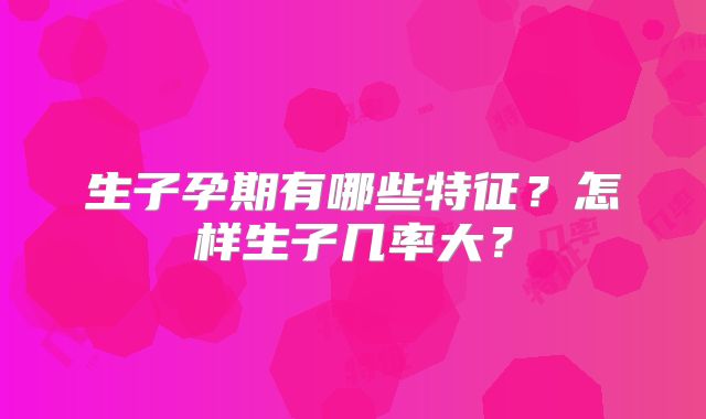 生子孕期有哪些特征？怎样生子几率大？