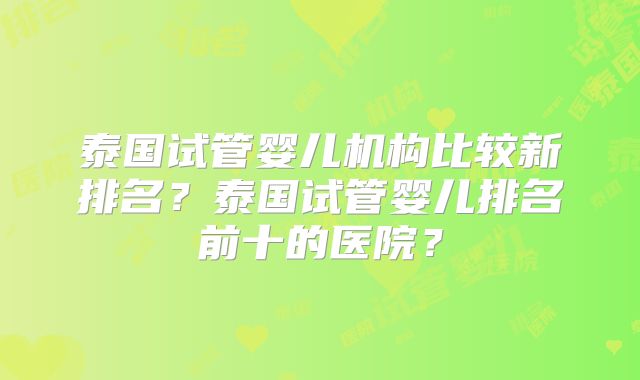 泰国试管婴儿机构比较新排名？泰国试管婴儿排名前十的医院？