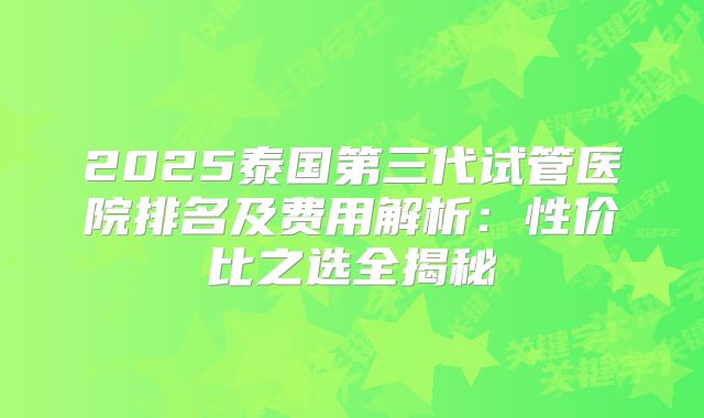 2025泰国第三代试管医院排名及费用解析：性价比之选全揭秘