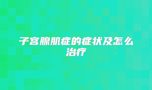子宫腺肌症的症状及怎么治疗