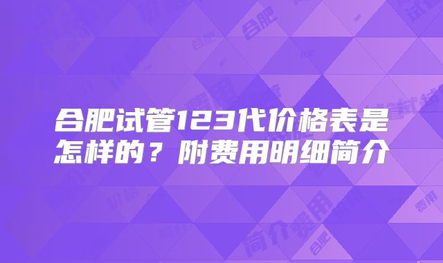 合肥试管123代价格表是怎样的?附费用明细简介