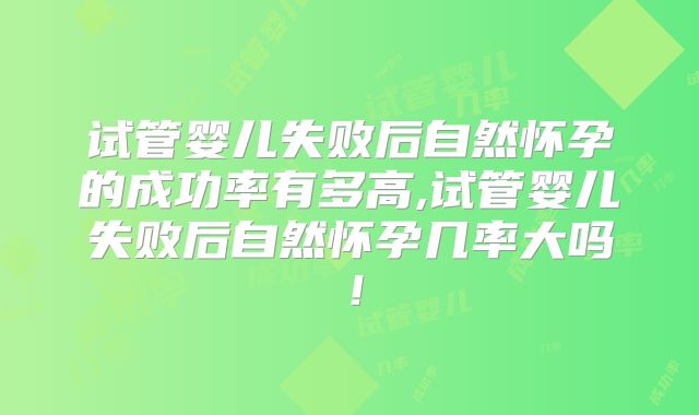试管婴儿失败后自然怀孕的成功率有多高,试管婴儿失败后自然怀孕几率大吗!