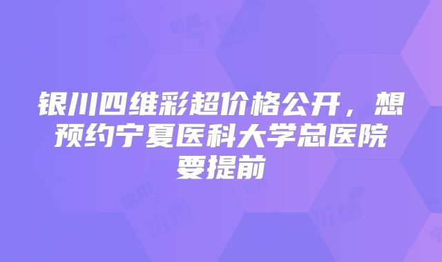 银川四维彩超价格公开,想预约宁夏医科大学总医院要提前