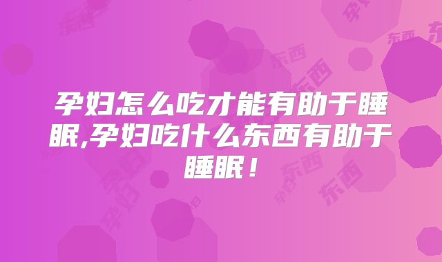 孕妇怎么吃才能有助于睡眠,孕妇吃什么东西有助于睡眠！