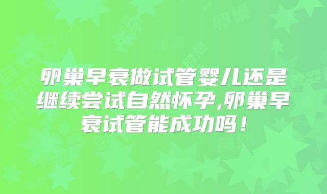 卵巢早衰做试管婴儿还是继续尝试自然怀孕,卵巢早衰试管能成功吗！