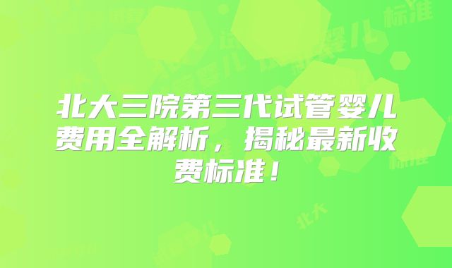 北大三院第三代试管婴儿费用全解析，揭秘最新收费标准！