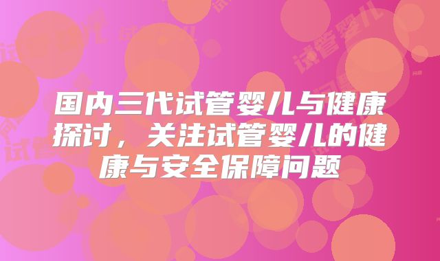 国内三代试管婴儿与健康探讨，关注试管婴儿的健康与安全保障问题