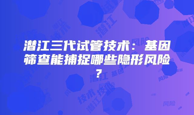 潜江三代试管技术：基因筛查能捕捉哪些隐形风险？