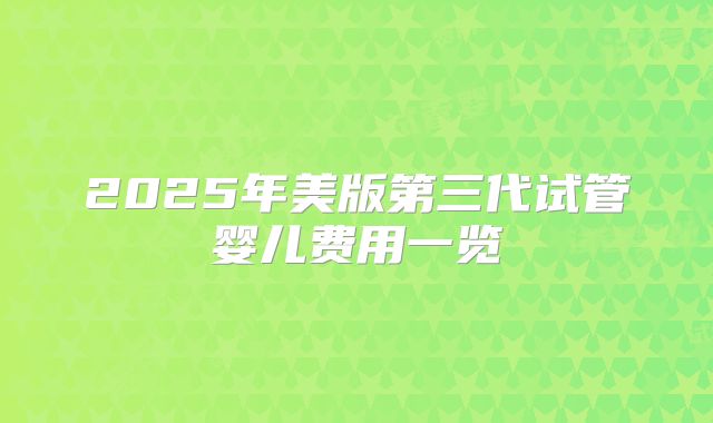 2025年美版第三代试管婴儿费用一览