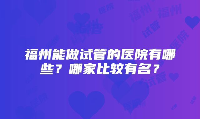 福州能做试管的医院有哪些?哪家比较有名?