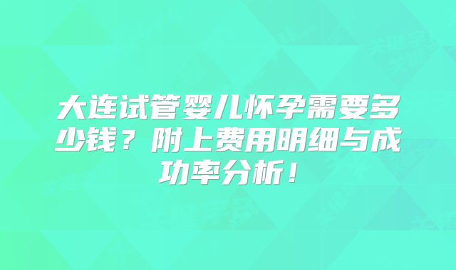大连试管婴儿怀孕需要多少钱？附上费用明细与成功率分析！