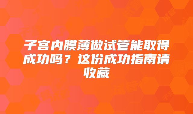 子宫内膜薄做试管能取得成功吗?这份成功指南请收藏