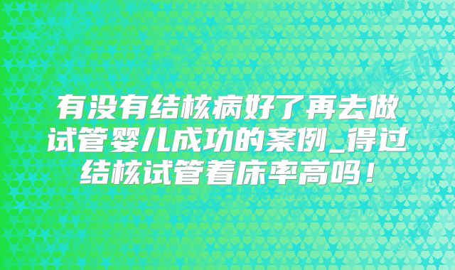 有没有结核病好了再去做试管婴儿成功的案例_得过结核试管着床率高吗!