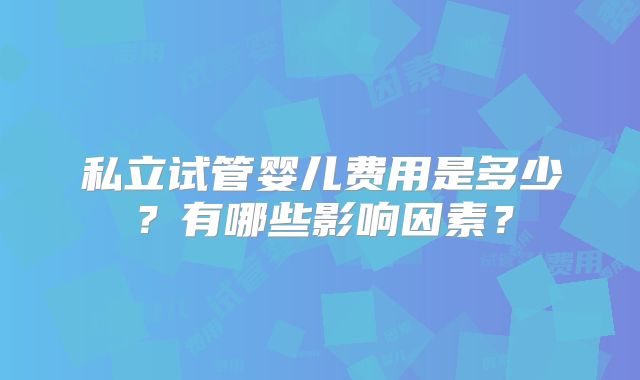 私立试管婴儿费用是多少？有哪些影响因素？