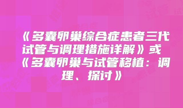 《多囊卵巢综合症患者三代试管与调理措施详解》或《多囊卵巢与试管移植：调理、探讨》