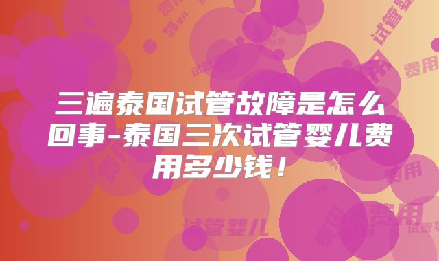 三遍泰国试管故障是怎么回事-泰国三次试管婴儿费用多少钱！
