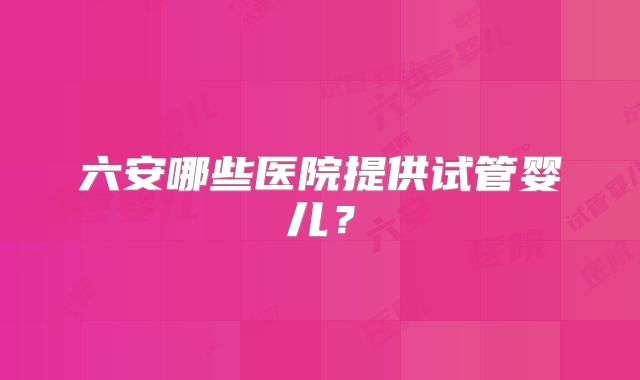 六安哪些医院提供试管婴儿？
