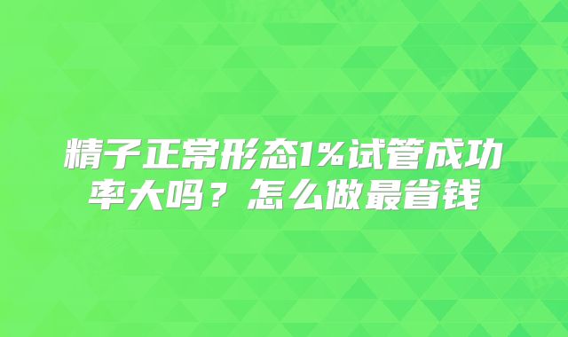 精子正常形态1%试管成功率大吗？怎么做最省钱
