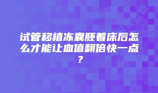 试管移植冻囊胚着床后怎么才能让血值翻倍快一点?