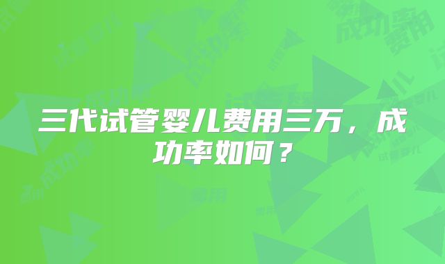三代试管婴儿费用三万,成功率如何?