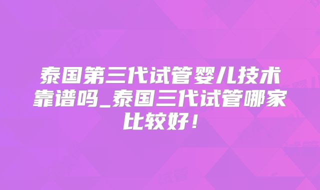 泰国第三代试管婴儿技术靠谱吗_泰国三代试管哪家比较好！