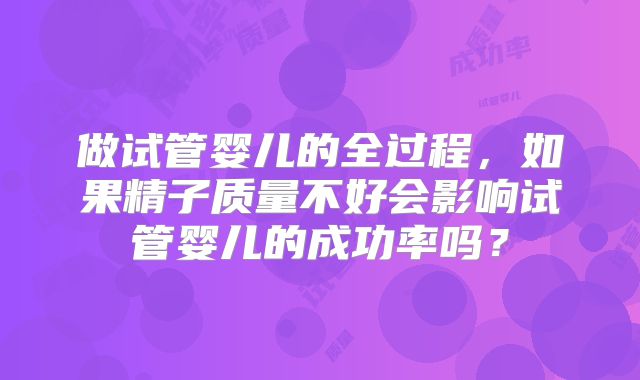 做试管婴儿的全过程，如果精子质量不好会影响试管婴儿的成功率吗？