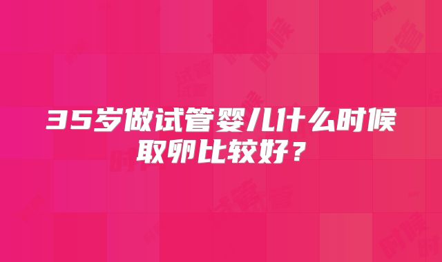 35岁做试管婴儿什么时候取卵比较好?