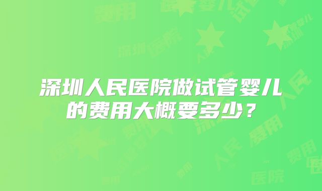 深圳人民医院做试管婴儿的费用大概要多少？