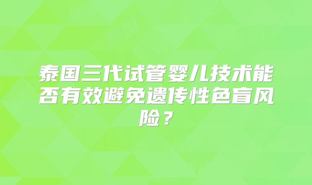 泰国三代试管婴儿技术能否有效避免遗传性色盲风险？