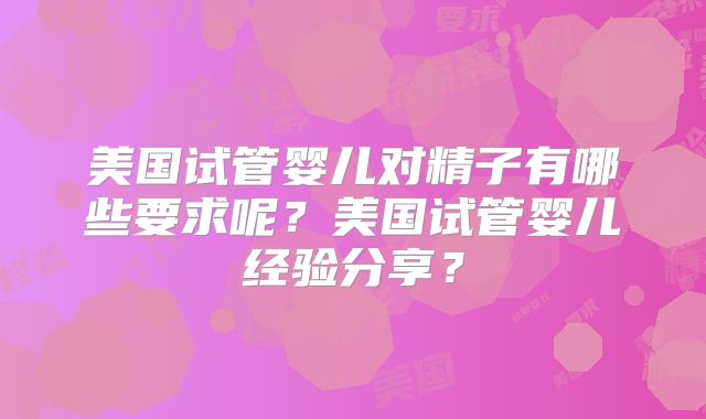 美国试管婴儿对精子有哪些要求呢？美国试管婴儿经验分享？