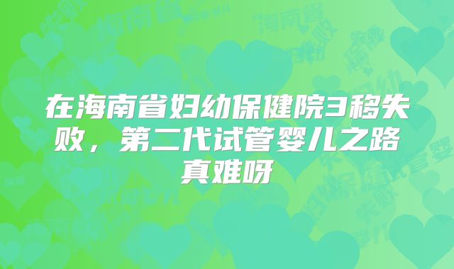 在海南省妇幼保健院3移失败，第二代试管婴儿之路真难呀