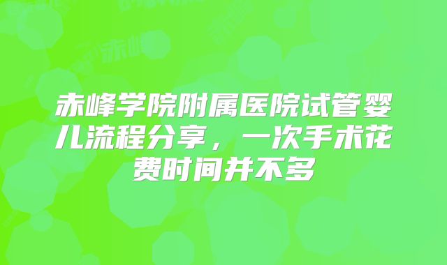 赤峰学院附属医院试管婴儿流程分享,一次手术花费时间并不多