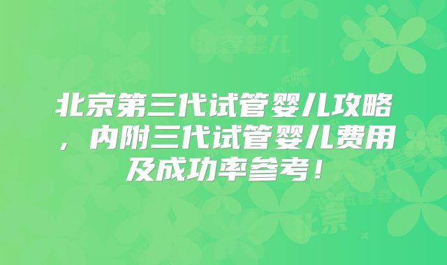 北京第三代试管婴儿攻略，内附三代试管婴儿费用及成功率参考！