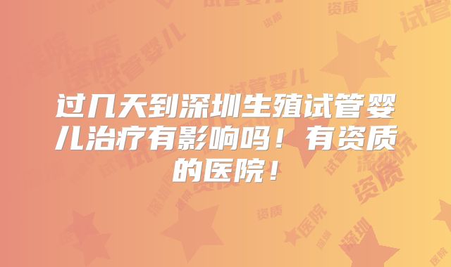 过几天到深圳生殖试管婴儿治疗有影响吗!有资质的医院!