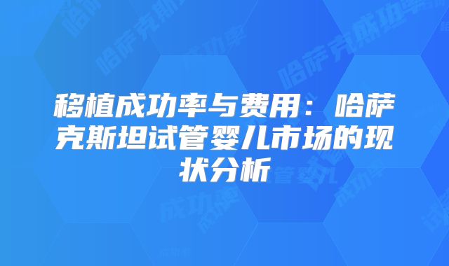 移植成功率与费用：哈萨克斯坦试管婴儿市场的现状分析