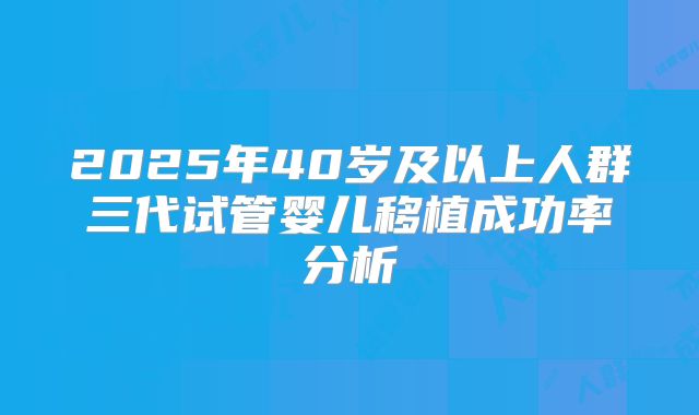 2025年40岁及以上人群三代试管婴儿移植成功率分析