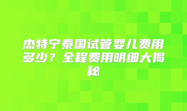杰特宁泰国试管婴儿费用多少？全程费用明细大揭秘