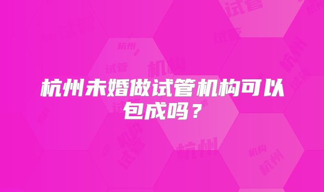 杭州未婚做试管机构可以包成吗？