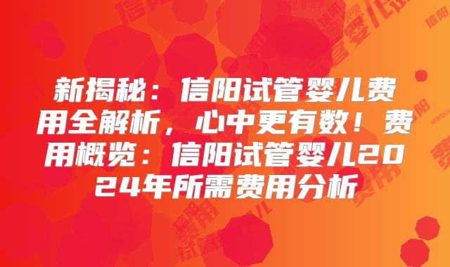 新揭秘：信阳试管婴儿费用全解析，心中更有数！费用概览：信阳试管婴儿2024年所需费用分析