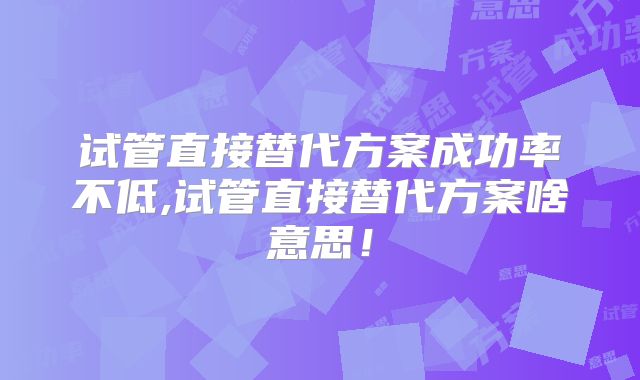 试管直接替代方案成功率不低,试管直接替代方案啥意思!