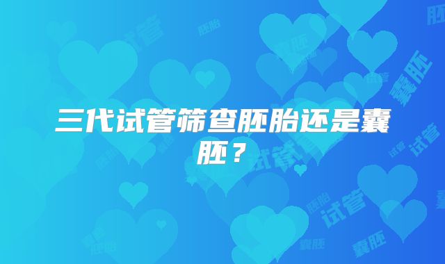三代试管筛查胚胎还是囊胚？